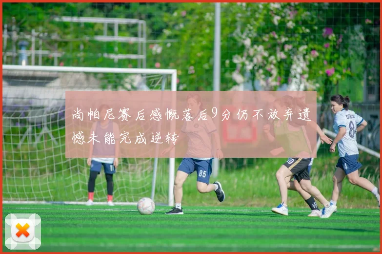 尚帕尼赛后感慨落后9分仍不放弃遗憾未能完成逆转