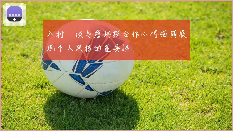 八村塁谈与詹姆斯合作心得强调展现个人风格的重要性