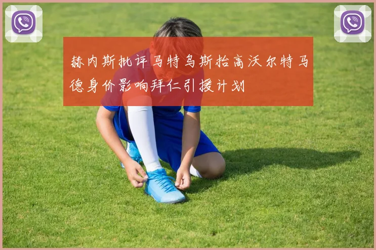 赫内斯批评马特乌斯抬高沃尔特马德身价影响拜仁引援计划