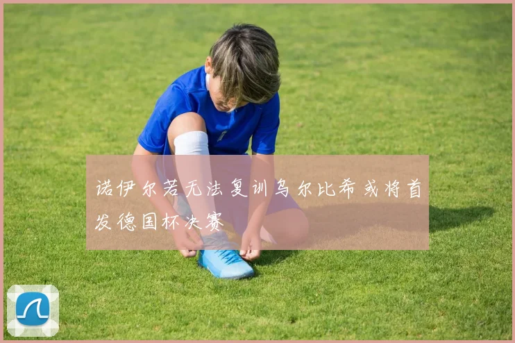 诺伊尔若无法复训乌尔比希或将首发德国杯决赛