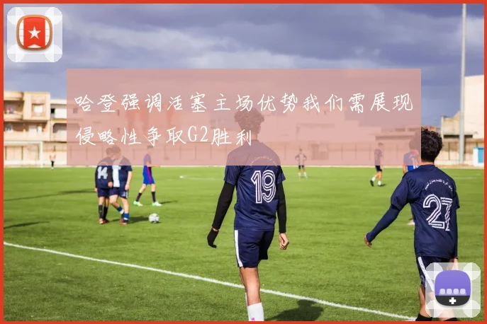 哈登强调活塞主场优势我们需展现侵略性争取G2胜利