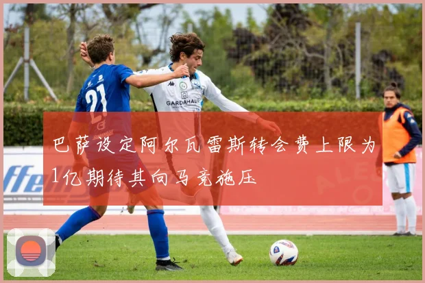 巴萨设定阿尔瓦雷斯转会费上限为1亿期待其向马竞施压