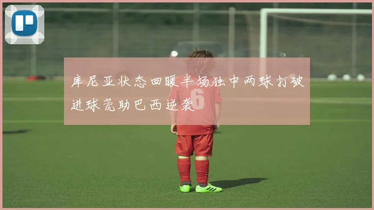 库尼亚状态回暖半场独中两球打破进球荒助巴西逆袭