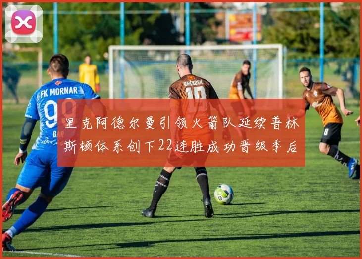 里克阿德尔曼引领火箭队延续普林斯顿体系创下22连胜成功晋级季后赛次轮