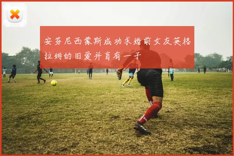 安芬尼西蒙斯成功求婚前女友英格拉姆的旧爱并育有一子