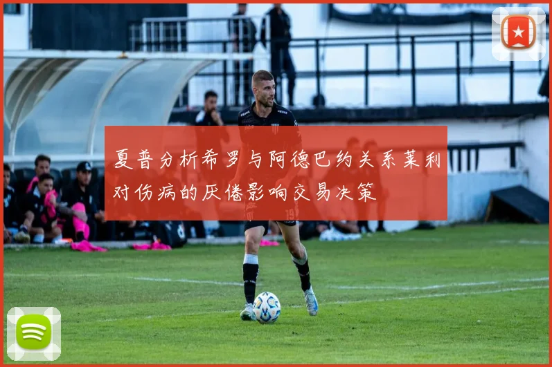 夏普分析希罗与阿德巴约关系莱利对伤病的厌倦影响交易决策