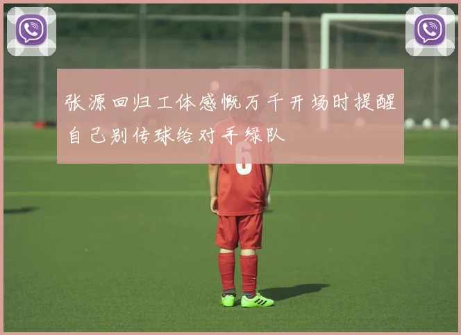张源回归工体感慨万千开场时提醒自己别传球给对手绿队