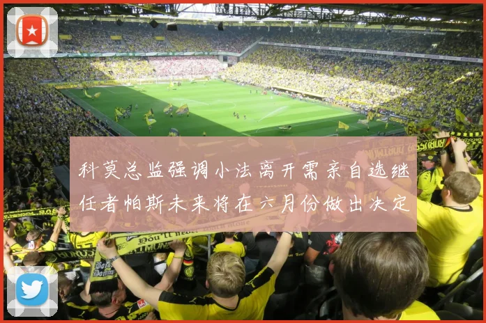 科莫总监强调小法离开需亲自选继任者帕斯未来将在六月份做出决定
